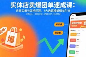 (15834期)实体店卖爆团单速成课:来客实操与四榜运营,7大选题模板精准引流