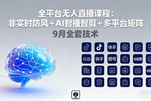 （16134期）全平台无人直播课程：非实时防风＋AI智播智剪＋多平台矩阵，9月全套技术