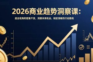 (17329期)2026商业趋势洞察课:超全视角和密集干货,洞察未来机会,制定清晰的行动路线