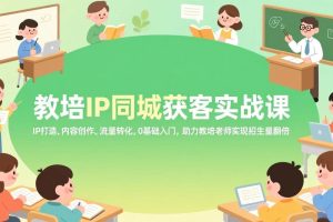 (17341期)教培IP同城获客实战课,IP打造、内容创作、流量转化,0基础入门,助力教培老师实现招生量翻倍