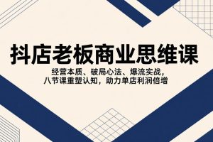 (17345期)抖店老板商业思维课,经营本质、破局心法、爆流实战,八节课重塑认知,助力单店利润倍增