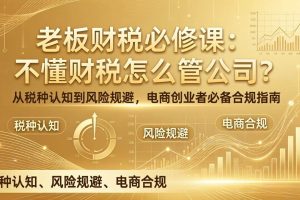 (17599期)老板财税必修课:不懂财税怎么管公司?从税种认知到风险规避,电商创业者必备合规指南