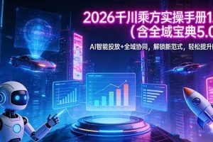 (17625期)2026 千川乘方实操手册 1.0(含全域宝典 5.0)AI 智能投放+全域协同,解锁新范式,轻松提升ROI