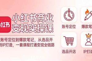 (17633期)小红书商业变现实操课:从账号定位到爆款笔记,从选品开店到IP打造,一套课程打通变现全链路