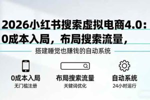 (17659期)2026小红书搜索虚拟电商4.0:0成本入局,布局搜索流量,搭建睡觉也赚钱的自动系统