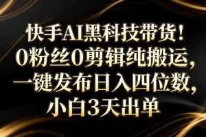 (17699期)快手AI黑科技带货!0粉丝0剪辑纯搬运,一键发布日入四位数,小白3天出单