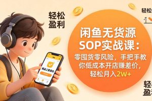 (17838期)闲鱼无货源SOP实战课:零囤货零风险,手把手教你低成本开店赚差价,轻松月入2w+