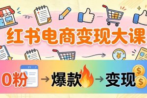 (17843期)小红书电商变现大课:3个月37万实操拆解,0粉开店到爆款笔记全流程